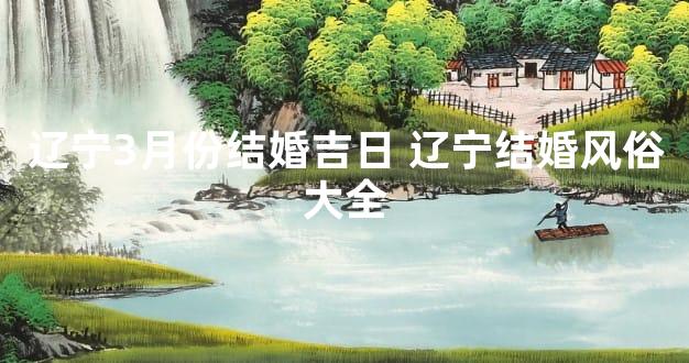 辽宁3月份结婚吉日 辽宁结婚风俗大全